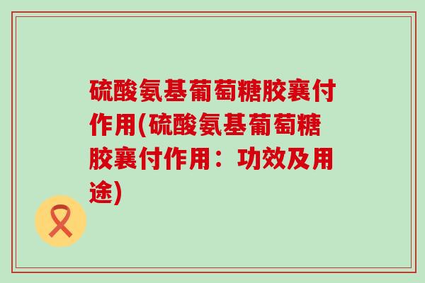 硫酸氨基葡萄糖胶襄付作用(硫酸氨基葡萄糖胶襄付作用：功效及用途)-第1张图片-氨糖科普网