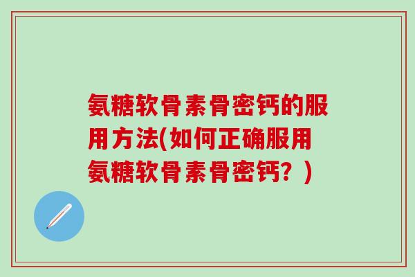 氨糖软骨素骨密钙的服用方法(如何正确服用氨糖软骨素骨密钙？)-第1张图片-氨糖科普网