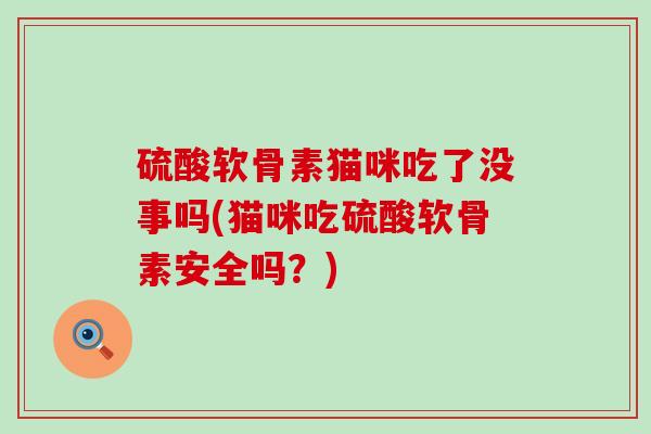 硫酸软骨素猫咪吃了没事吗(猫咪吃硫酸软骨素安全吗?)-第1张图片-氨糖科普网 硫酸软骨素猫咪吃了没事吗(猫咪吃硫酸软骨素安全吗?)-第1张图片-氨糖科普网