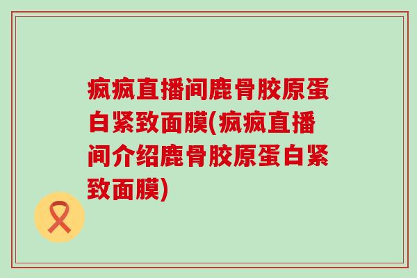 疯疯直播间鹿骨胶原蛋白紧致面膜(疯疯直播间介绍鹿骨胶原蛋白紧致面膜)-第1张图片-氨糖科普网 疯疯直播间鹿骨胶原蛋白紧致面膜(疯疯直播间介绍鹿骨胶原蛋白紧致面膜)-第1张图片-氨糖科普网
