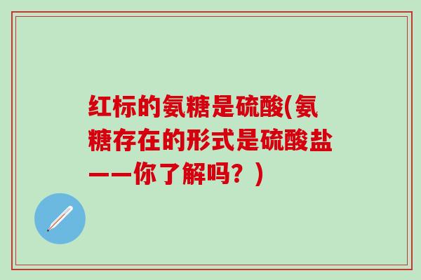红标的氨糖是硫酸(氨糖存在的形式是硫酸盐——你了解吗?)-第1张图片-氨糖科普网 红标的氨糖是硫酸(氨糖存在的形式是硫酸盐——你了解吗?)-第1张图片-氨糖科普网