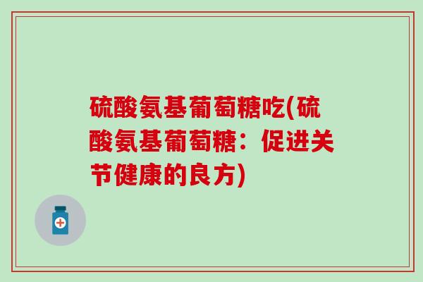 硫酸氨基葡萄糖吃(硫酸氨基葡萄糖:促进关节健康的良方)-第1张图片-氨糖科普网 硫酸氨基葡萄糖吃(硫酸氨基葡萄糖:促进关节健康的良方)-第1张图片-氨糖科普网