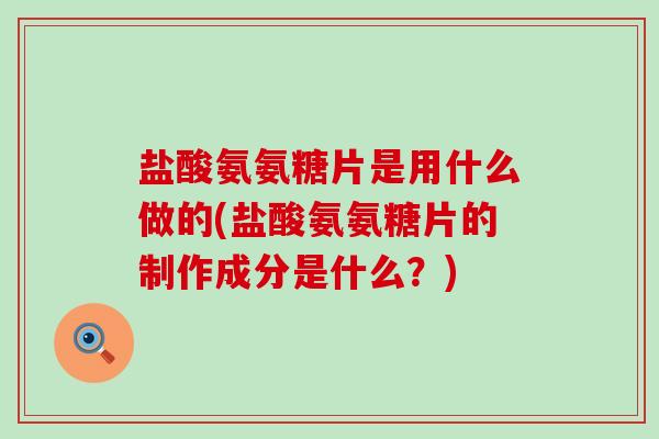 盐酸氨氨糖片是用什么做的(盐酸氨氨糖片的制作成分是什么?)-第1张图片-氨糖科普网 盐酸氨氨糖片是用什么做的(盐酸氨氨糖片的制作成分是什么?)-第1张图片-氨糖科普网