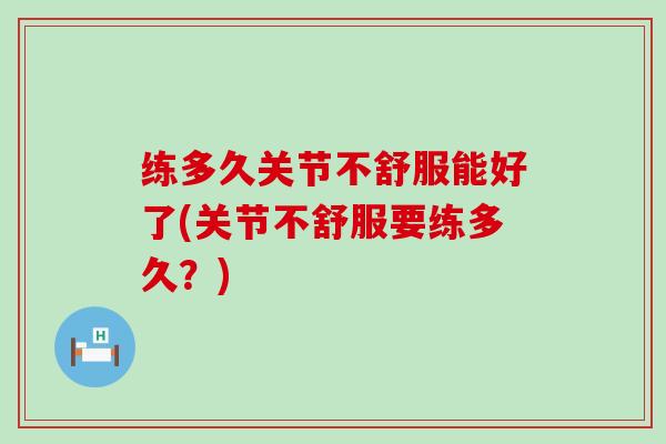练多久关节不舒服能好了(关节不舒服要练多久？)-第1张图片-氨糖科普网