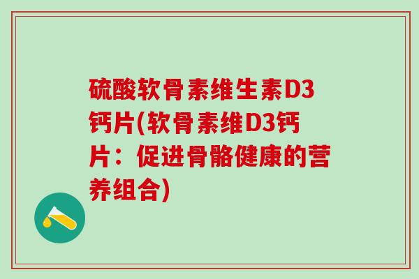 硫酸软骨素维生素D3钙片(软骨素维D3钙片:促进骨骼健康的营养组合)-第1张图片-氨糖科普网 硫酸软骨素维生素D3钙片(软骨素维D3钙片:促进骨骼健康的营养组合)-第1张图片-氨糖科普网