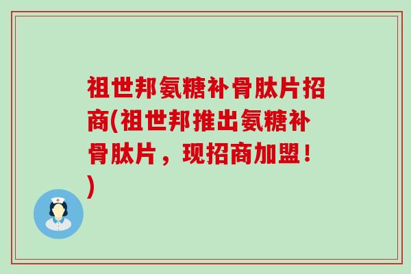 祖世邦氨糖补骨肽片招商(祖世邦推出氨糖补骨肽片,现招商加盟!)-第1张图片-氨糖科普网 祖世邦氨糖补骨肽片招商(祖世邦推出氨糖补骨肽片,现招商加盟!)-第1张图片-氨糖科普网