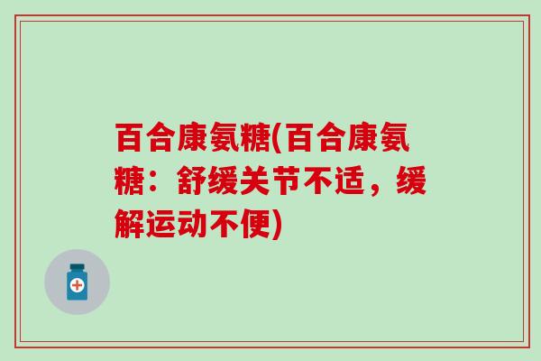 百合康氨糖(百合康氨糖:舒缓关节不适,缓解运动不便)-第1张图片-氨糖科普网 百合康氨糖(百合康氨糖:舒缓关节不适,缓解运动不便)-第1张图片-氨糖科普网
