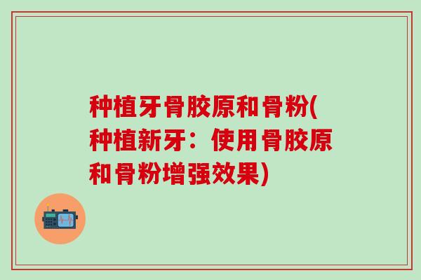 种植牙骨胶原和骨粉(种植新牙:使用骨胶原和骨粉增强效果)-第1张图片-氨糖科普网 种植牙骨胶原和骨粉(种植新牙:使用骨胶原和骨粉增强效果)-第1张图片-氨糖科普网