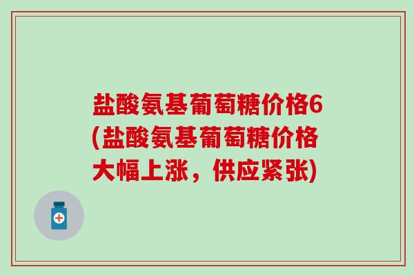 盐酸氨基葡萄糖价格6(盐酸氨基葡萄糖价格大幅上涨,供应紧张)-第1张图片-氨糖科普网 盐酸氨基葡萄糖价格6(盐酸氨基葡萄糖价格大幅上涨,供应紧张)-第1张图片-氨糖科普网