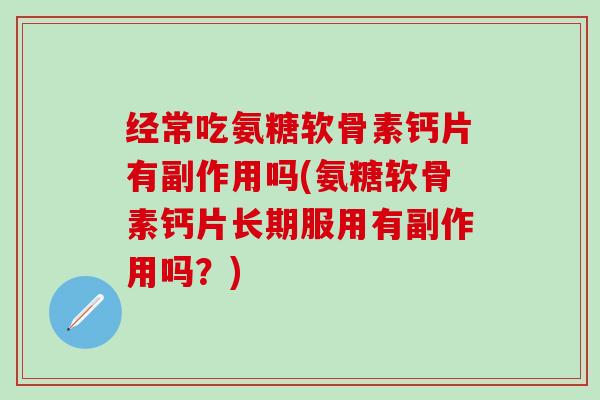 经常吃氨糖软骨素钙片有副作用吗(氨糖软骨素钙片长期服用有副作用吗?)-第1张图片-氨糖科普网 经常吃氨糖软骨素钙片有副作用吗(氨糖软骨素钙片长期服用有副作用吗?)-第1张图片-氨糖科普网