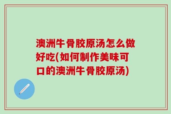 澳洲牛骨胶原汤怎么做好吃(如何制作美味可口的澳洲牛骨胶原汤)-第1张图片-氨糖科普网
