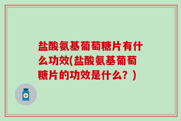 盐酸氨基葡萄糖片有什么功效(盐酸氨基葡萄糖片的功效是什么?)-第1张图片-氨糖科普网 盐酸氨基葡萄糖片有什么功效(盐酸氨基葡萄糖片的功效是什么?)-第1张图片-氨糖科普网