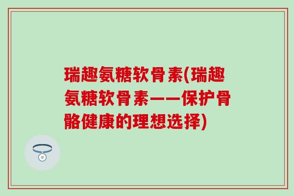 瑞趣氨糖软骨素(瑞趣氨糖软骨素——保护骨骼健康的理想选择)-第1张图片-氨糖科普网 瑞趣氨糖软骨素(瑞趣氨糖软骨素——保护骨骼健康的理想选择)-第1张图片-氨糖科普网