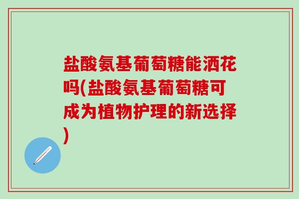 盐酸氨基葡萄糖能洒花吗(盐酸氨基葡萄糖可成为植物护理的新选择)-第1张图片-氨糖科普网 盐酸氨基葡萄糖能洒花吗(盐酸氨基葡萄糖可成为植物护理的新选择)-第1张图片-氨糖科普网