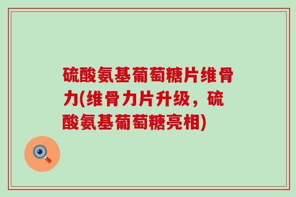 硫酸氨基葡萄糖片维骨力(维骨力片升级,硫酸氨基葡萄糖亮相)-第1张图片-氨糖科普网 硫酸氨基葡萄糖片维骨力(维骨力片升级,硫酸氨基葡萄糖亮相)-第1张图片-氨糖科普网