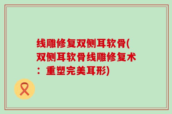 线雕修复双侧耳软骨(双侧耳软骨线雕修复术:重塑完美耳形)-第1张图片-氨糖科普网 线雕修复双侧耳软骨(双侧耳软骨线雕修复术:重塑完美耳形)-第1张图片-氨糖科普网