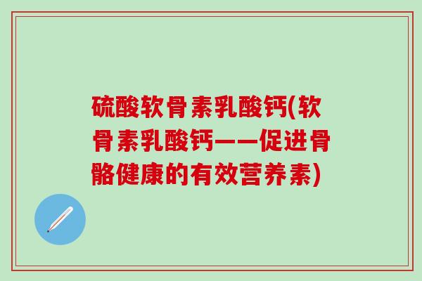 硫酸软骨素乳酸钙(软骨素乳酸钙——促进骨骼健康的有效营养素)-第1张图片-氨糖科普网