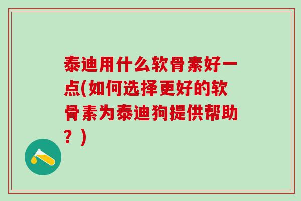 泰迪用什么软骨素好一点(如何选择更好的软骨素为泰迪狗提供帮助?)-第1张图片-氨糖科普网 泰迪用什么软骨素好一点(如何选择更好的软骨素为泰迪狗提供帮助?)-第1张图片-氨糖科普网