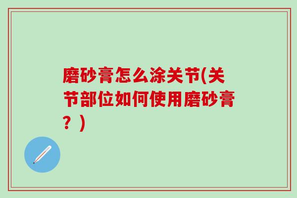 磨砂膏怎么涂关节(关节部位如何使用磨砂膏？)-第1张图片-氨糖科普网