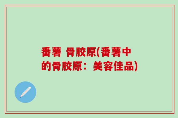 番薯 骨胶原(番薯中的骨胶原：美容佳品)-第1张图片-氨糖科普网