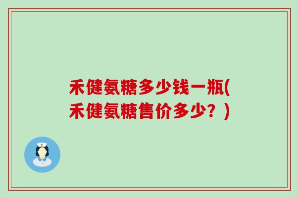 禾健氨糖多少钱一瓶(禾健氨糖售价多少?)-第1张图片-氨糖科普网 禾健氨糖多少钱一瓶(禾健氨糖售价多少?)-第1张图片-氨糖科普网