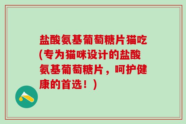 盐酸氨基葡萄糖片猫吃(专为猫咪设计的盐酸氨基葡萄糖片,呵护健康的首选!)-第1张图片-氨糖科普网 盐酸氨基葡萄糖片猫吃(专为猫咪设计的盐酸氨基葡萄糖片,呵护健康的首选!)-第1张图片-氨糖科普网