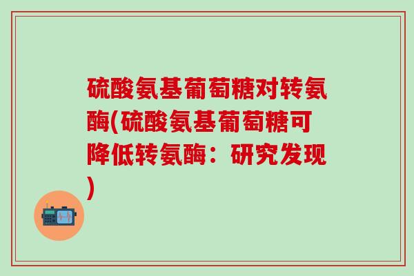 硫酸氨基葡萄糖对转氨酶(硫酸氨基葡萄糖可降低转氨酶:研究发现)-第1张图片-氨糖科普网 硫酸氨基葡萄糖对转氨酶(硫酸氨基葡萄糖可降低转氨酶:研究发现)-第1张图片-氨糖科普网