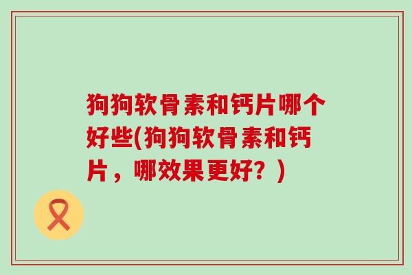 狗狗软骨素和钙片哪个好些(狗狗软骨素和钙片，哪效果更好？)-第1张图片-氨糖科普网