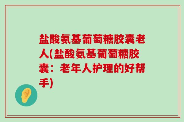 盐酸氨基葡萄糖胶囊老人(盐酸氨基葡萄糖胶囊:老年人护理的好帮手)-第1张图片-氨糖科普网 盐酸氨基葡萄糖胶囊老人(盐酸氨基葡萄糖胶囊:老年人护理的好帮手)-第1张图片-氨糖科普网