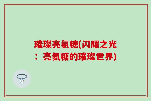 璀璨亮氨糖(闪耀之光:亮氨糖的璀璨世界)-第1张图片-氨糖科普网 璀璨亮氨糖(闪耀之光:亮氨糖的璀璨世界)-第1张图片-氨糖科普网