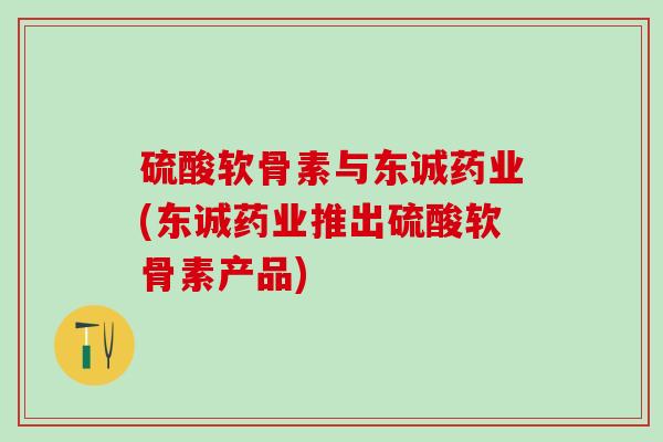 硫酸软骨素与东诚药业(东诚药业推出硫酸软骨素产品)-第1张图片-氨糖科普网 硫酸软骨素与东诚药业(东诚药业推出硫酸软骨素产品)-第1张图片-氨糖科普网