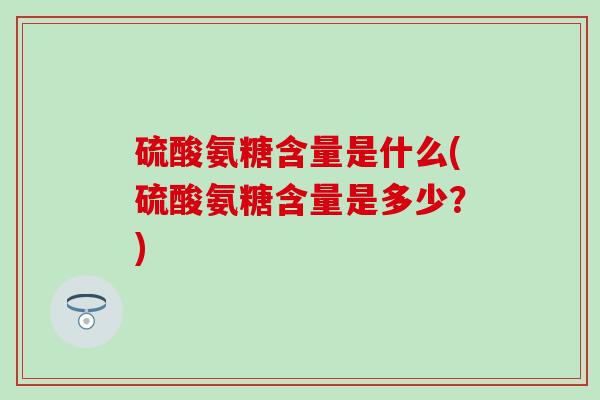 硫酸氨糖含量是什么(硫酸氨糖含量是多少?)-第1张图片-氨糖科普网 硫酸氨糖含量是什么(硫酸氨糖含量是多少?)-第1张图片-氨糖科普网