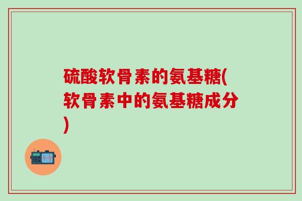 硫酸软骨素的氨基糖(软骨素中的氨基糖成分)-第1张图片-氨糖科普网 硫酸软骨素的氨基糖(软骨素中的氨基糖成分)-第1张图片-氨糖科普网