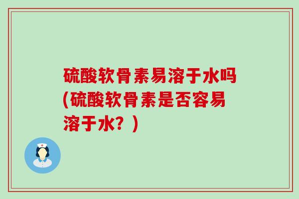 硫酸软骨素易溶于水吗(硫酸软骨素是否容易溶于水?)-第1张图片-氨糖科普网 硫酸软骨素易溶于水吗(硫酸软骨素是否容易溶于水?)-第1张图片-氨糖科普网