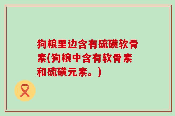 狗粮里边含有硫磺软骨素(狗粮中含有软骨素和硫磺元素。)-第1张图片-氨糖科普网 狗粮里边含有硫磺软骨素(狗粮中含有软骨素和硫磺元素。)-第1张图片-氨糖科普网