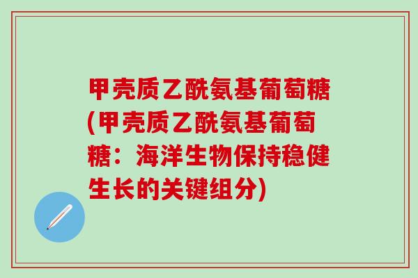 甲壳质乙酰氨基葡萄糖(甲壳质乙酰氨基葡萄糖:海洋生物保持稳健生长的关键组分)-第1张图片-氨糖科普网 甲壳质乙酰氨基葡萄糖(甲壳质乙酰氨基葡萄糖:海洋生物保持稳健生长的关键组分)-第1张图片-氨糖科普网