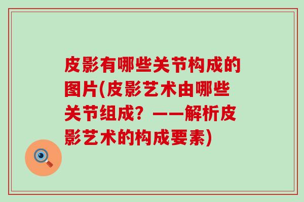 皮影有哪些关节构成的图片(皮影艺术由哪些关节组成?——解析皮影艺术的构成要素)-第1张图片-氨糖科普网 皮影有哪些关节构成的图片(皮影艺术由哪些关节组成?——解析皮影艺术的构成要素)-第1张图片-氨糖科普网