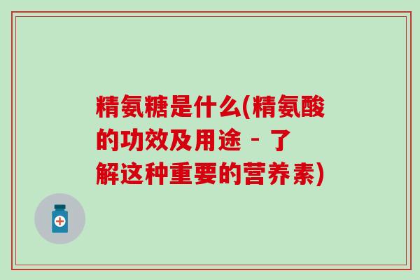 精氨糖是什么(精氨酸的功效及用途 - 了解这种重要的营养素)-第1张图片-氨糖科普网 精氨糖是什么(精氨酸的功效及用途 - 了解这种重要的营养素)-第1张图片-氨糖科普网