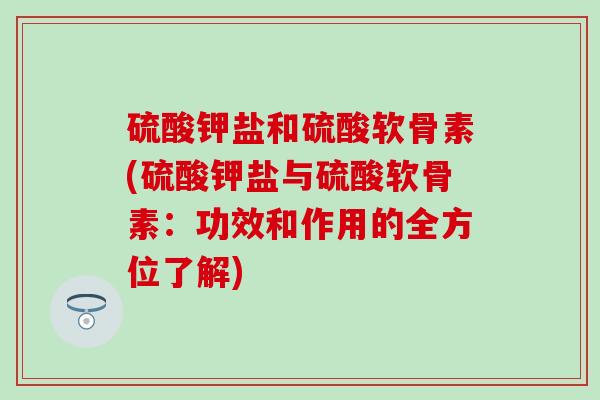 硫酸钾盐和硫酸软骨素(硫酸钾盐与硫酸软骨素：功效和作用的全方位了解)-第1张图片-氨糖科普网