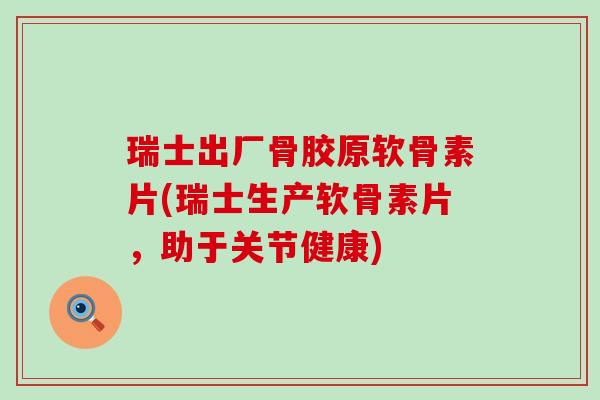 瑞士出厂骨胶原软骨素片(瑞士生产软骨素片,助于关节健康)-第1张图片-氨糖科普网 瑞士出厂骨胶原软骨素片(瑞士生产软骨素片,助于关节健康)-第1张图片-氨糖科普网