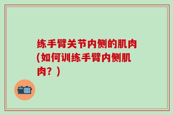 练手臂关节内侧的肌肉(如何训练手臂内侧肌肉？)-第1张图片-氨糖科普网