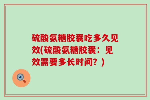 硫酸氨糖胶囊吃多久见效(硫酸氨糖胶囊：见效需要多长时间？)-第1张图片-氨糖科普网