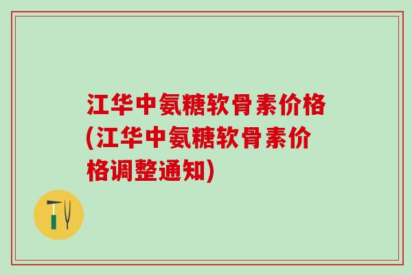 江华中氨糖软骨素价格(江华中氨糖软骨素价格调整通知)-第1张图片-氨糖科普网 江华中氨糖软骨素价格(江华中氨糖软骨素价格调整通知)-第1张图片-氨糖科普网