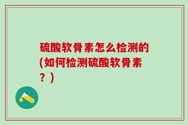 硫酸软骨素怎么检测的(如何检测硫酸软骨素?)-第1张图片-氨糖科普网 硫酸软骨素怎么检测的(如何检测硫酸软骨素?)-第1张图片-氨糖科普网