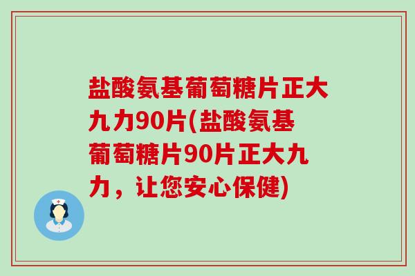 盐酸氨基葡萄糖片正大九力90片(盐酸氨基葡萄糖片90片正大九力,让您安心保健)-第1张图片-氨糖科普网 盐酸氨基葡萄糖片正大九力90片(盐酸氨基葡萄糖片90片正大九力,让您安心保健)-第1张图片-氨糖科普网