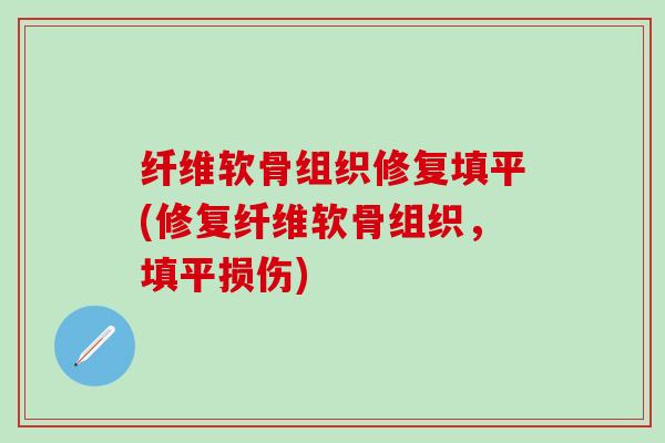 纤维软骨组织修复填平(修复纤维软骨组织，填平损伤)-第1张图片-氨糖科普网