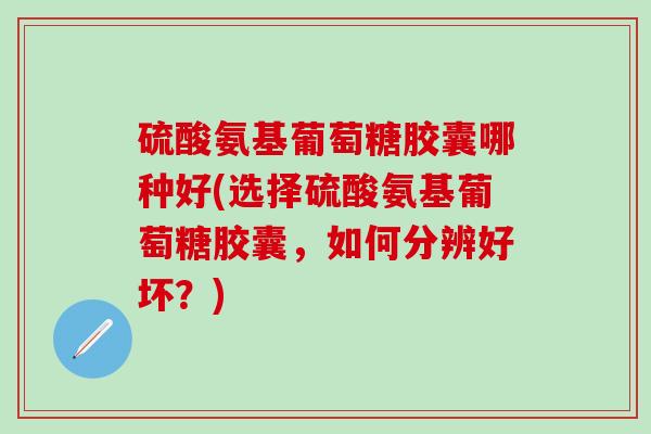硫酸氨基葡萄糖胶囊哪种好(选择硫酸氨基葡萄糖胶囊,如何分辨好坏?)-第1张图片-氨糖科普网 硫酸氨基葡萄糖胶囊哪种好(选择硫酸氨基葡萄糖胶囊,如何分辨好坏?)-第1张图片-氨糖科普网