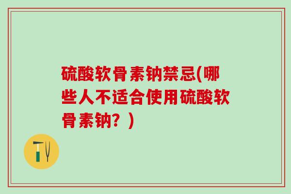 硫酸软骨素钠禁忌(哪些人不适合使用硫酸软骨素钠?)-第1张图片-氨糖科普网 硫酸软骨素钠禁忌(哪些人不适合使用硫酸软骨素钠?)-第1张图片-氨糖科普网