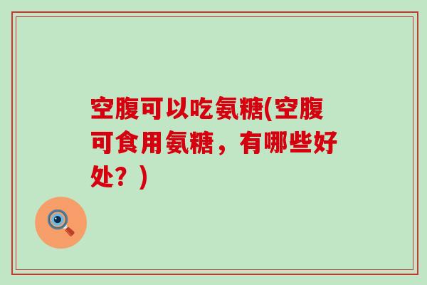 空腹可以吃氨糖(空腹可食用氨糖,有哪些好处?)-第1张图片-氨糖科普网 空腹可以吃氨糖(空腹可食用氨糖,有哪些好处?)-第1张图片-氨糖科普网