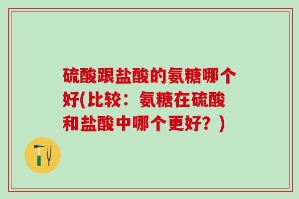 硫酸跟盐酸的氨糖哪个好(比较：氨糖在硫酸和盐酸中哪个更好？)-第1张图片-氨糖科普网